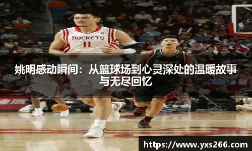 姚明感动瞬间：从篮球场到心灵深处的温暖故事与无尽回忆
